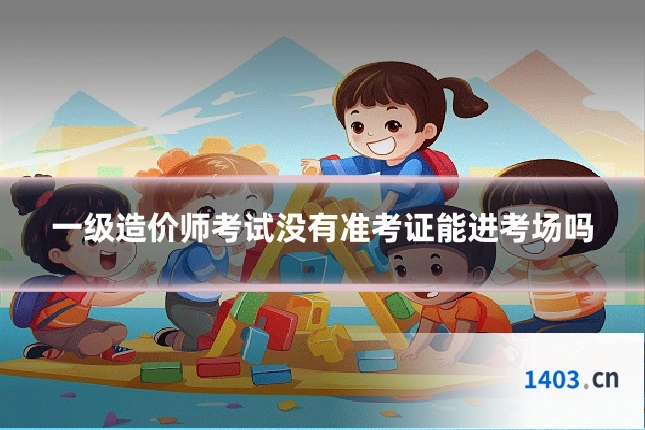一级造价师考试没有准考证能进考场吗