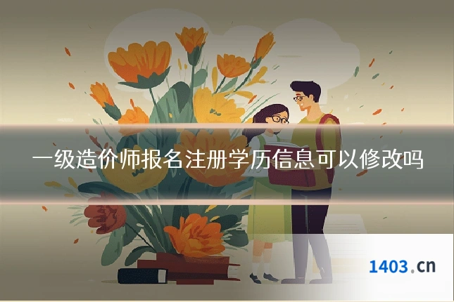 一级造价师报名注册学历信息可以修改吗