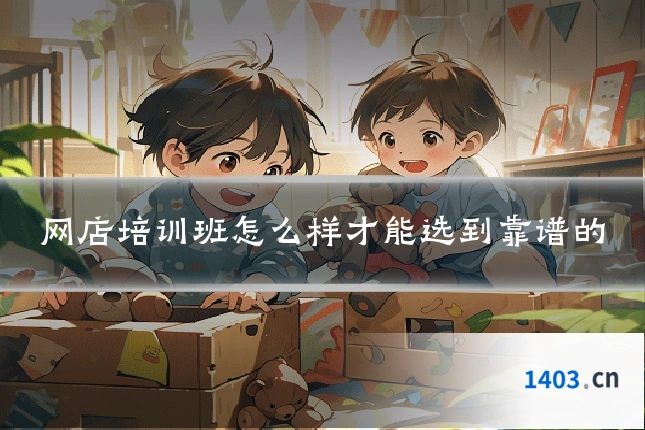 网店培训班怎么样才能选到靠谱的