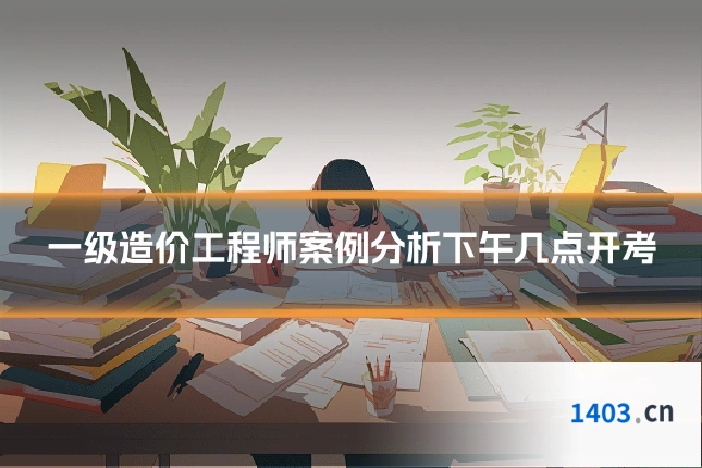 一级造价工程师案例分析下午几点开考
