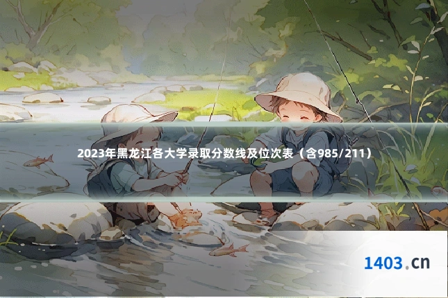 2023年黑龙江各大学录取分数线及位次表(含985/211)