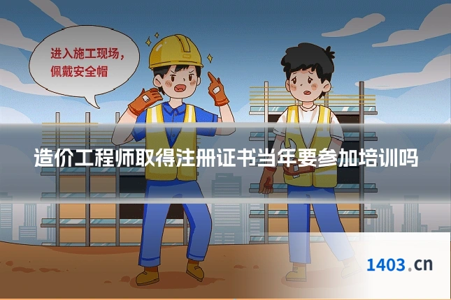 造价工程师取得注册证书当年要参加培训吗
