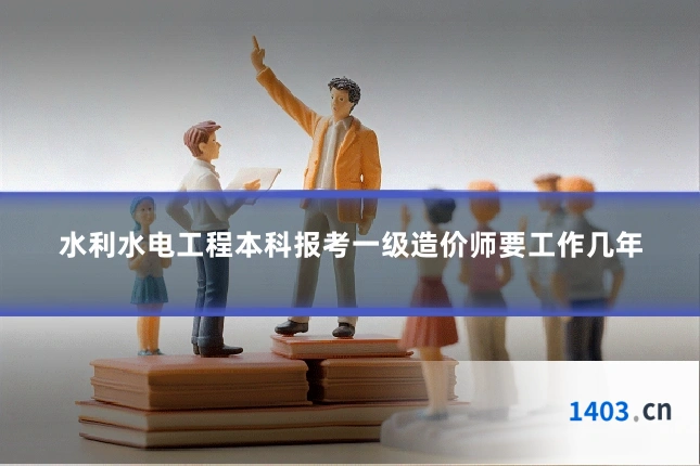 水利水电工程本科报考一级造价师要工作几年