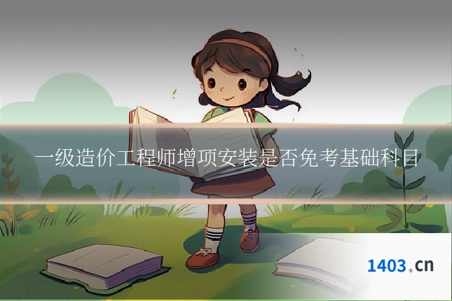 一级造价工程师增项安装是否免考基础科目