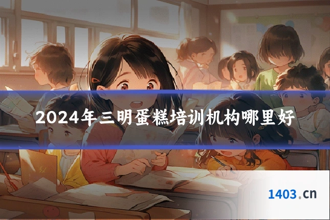 2024年三明蛋糕培训机构哪里好