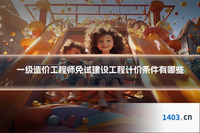 一级造价工程师免试建设工程计价条件有哪些