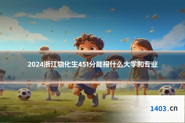 2024浙江物化生451分能报什么大学和专业
