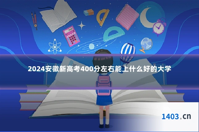 2024安徽新高考400分左右能上什么好的大学