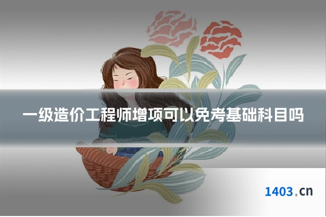 一级造价工程师增项可以免考基础科目吗