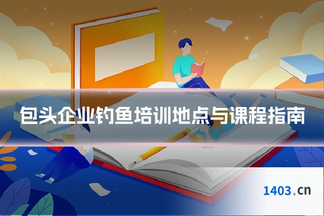 包头企业钓鱼培训地点与课程指南