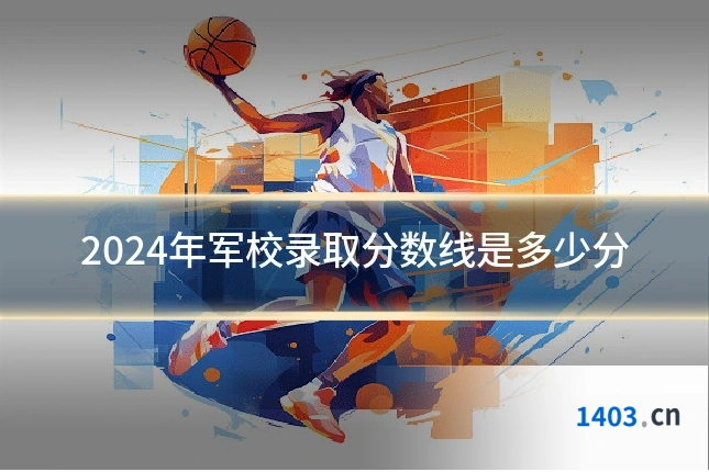 2024年军校录取分数线是多少分