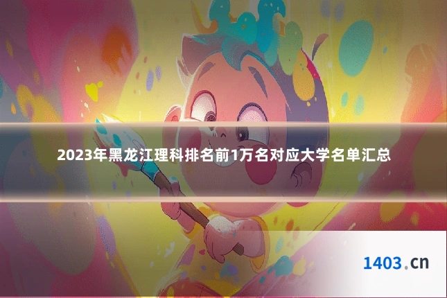 2023年黑龙江理科排名前1万名对应大学名单汇总