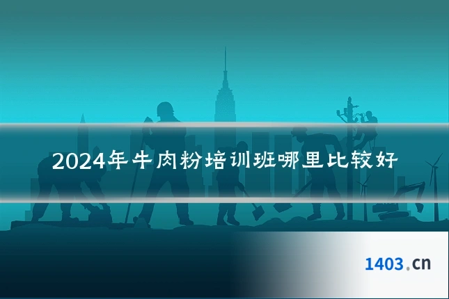 2024年牛肉粉培训班哪里比较好