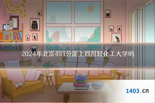 2024年北京491分能上四川轻化工大学吗