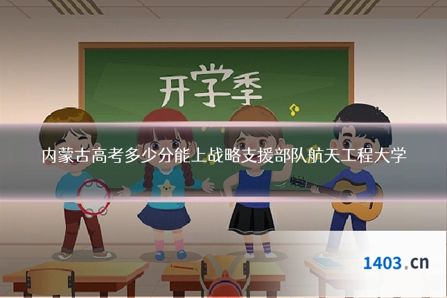 内蒙古高考多少分能上战略支援部队航天工程大学