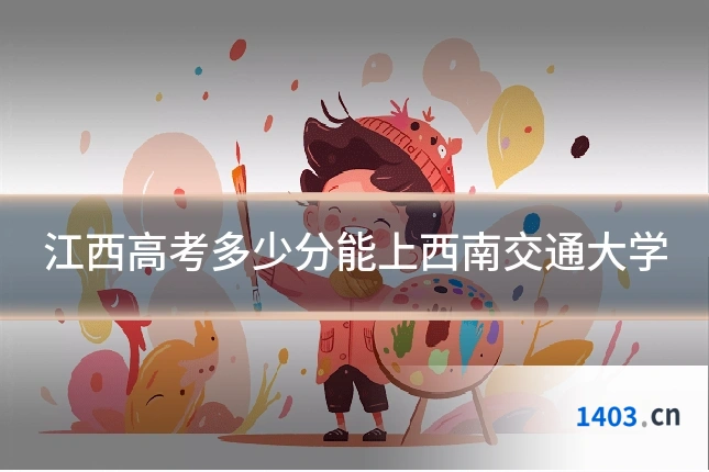 江西高考多少分能上西南交通大学