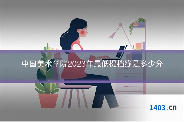 中国美术学院2023年最低提档线是多少分