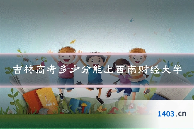 吉林高考多少分能上西南财经大学