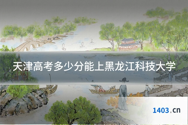 天津高考多少分能上黑龙江科技大学