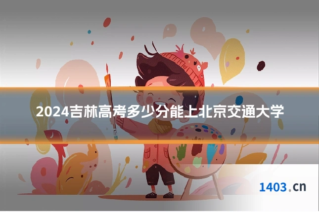 2024吉林高考多少分能上北京交通大学