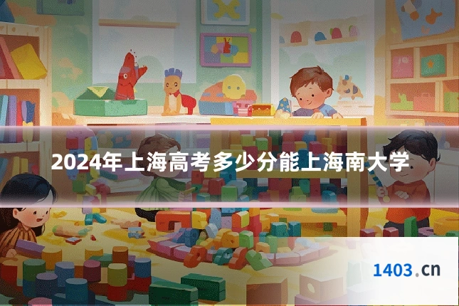 2024年上海高考多少分能上海南大学