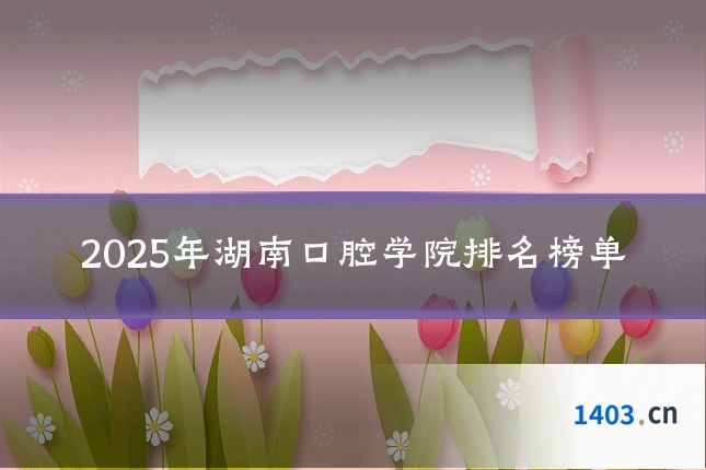 2025年湖南口腔学院排名榜单
