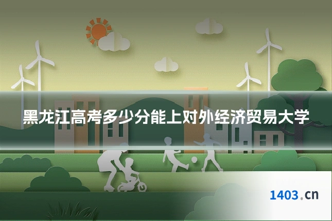黑龙江高考多少分能上对外经济贸易大学