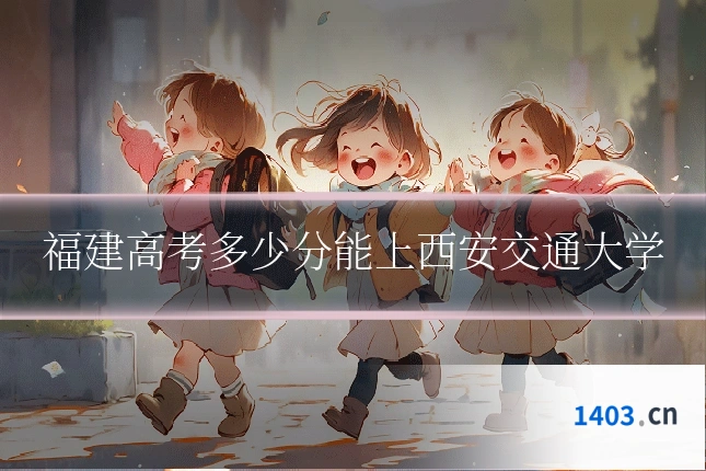 福建高考多少分能上西安交通大学