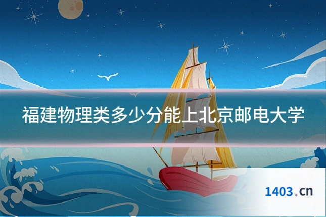 福建物理类多少分能上北京邮电大学