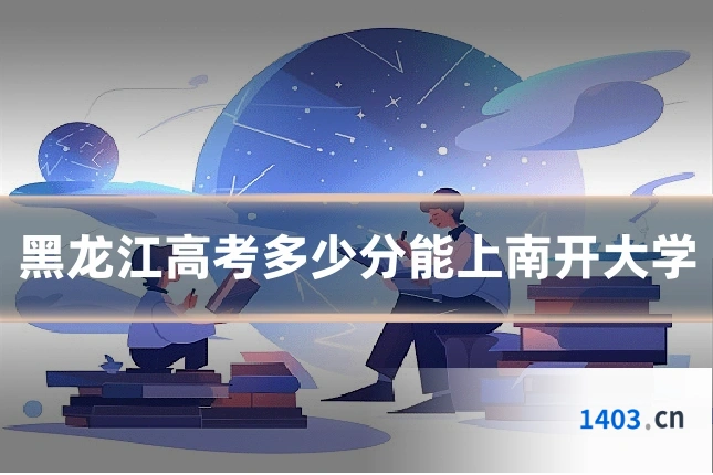 黑龙江高考多少分能上南开大学