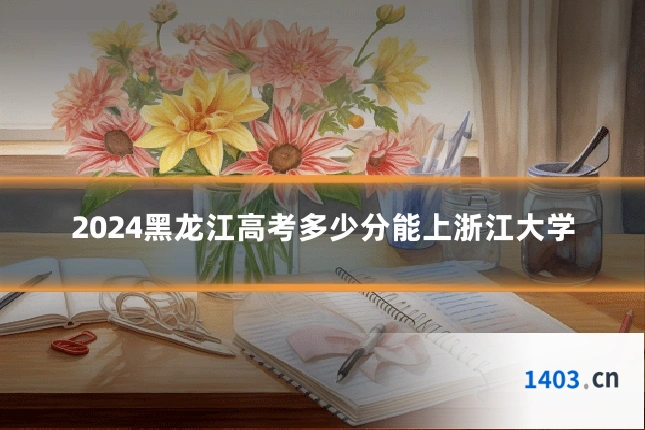 2024黑龙江高考多少分能上浙江大学