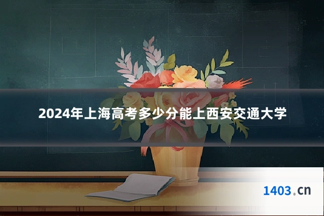 2024年上海高考多少分能上西安交通大学