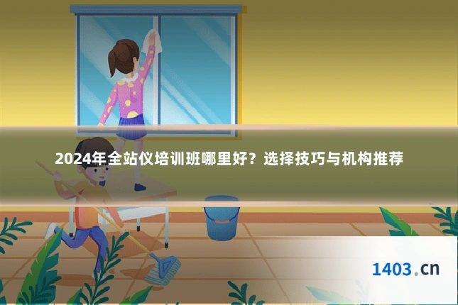 2024年全站仪培训班哪里好？选择技巧与机构推荐