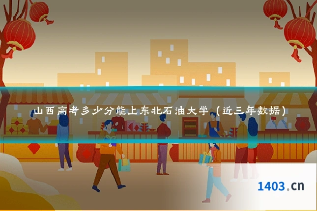 山西高考多少分能上东北石油大学(近三年数据)