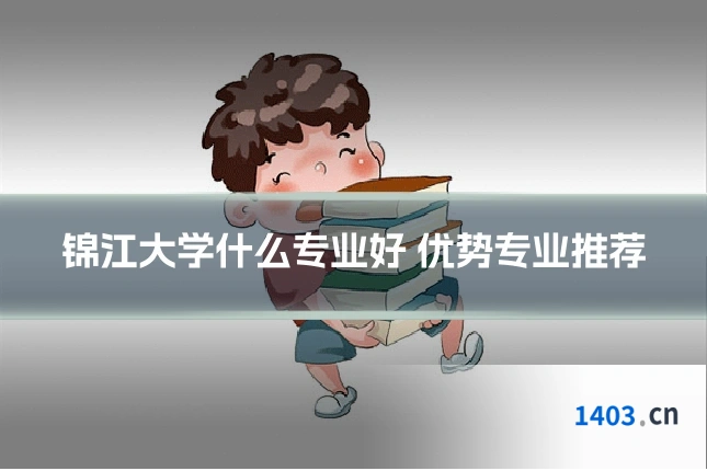 锦江大学什么专业好 优势专业推荐