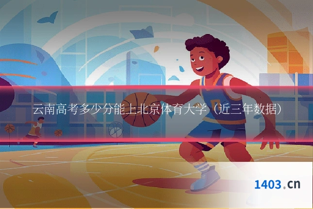 云南高考多少分能上北京体育大学（近三年数据）
