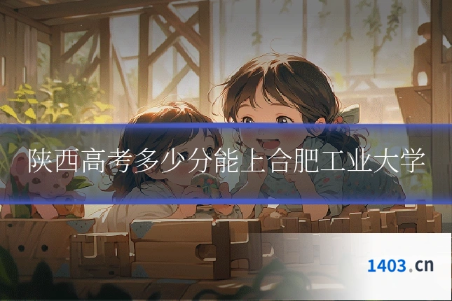 陕西高考多少分能上合肥工业大学