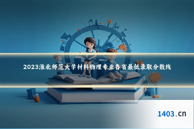 2023淮北师范大学材料物理专业各省最低录取分数线