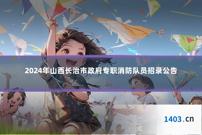 2024年山西长治市政府专职消防队员招录公告