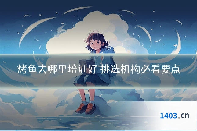烤鱼去哪里培训好 挑选机构必看要点