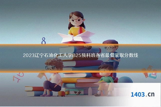 2023辽宁石油化工大学B25预科班各省最低录取分数线