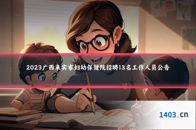 2023广西来宾市妇幼保健院招聘13名工作人员公告