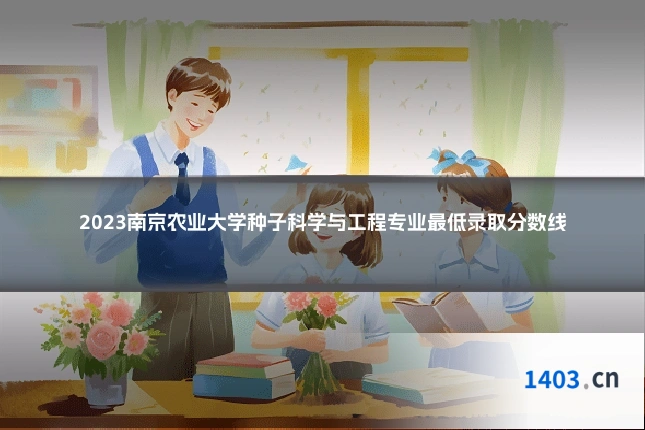 2023南京农业大学种子科学与工程专业最低录取分数线