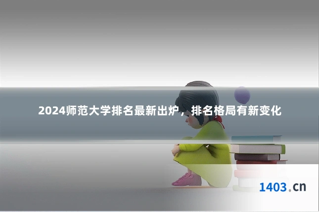 2024师范大学排名最新出炉,排名格局有新变化