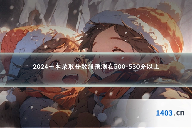 2024一本录取分数线预测在500-530分以上