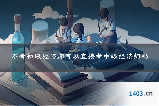 不考初级经济师可以直接考中级经济师吗