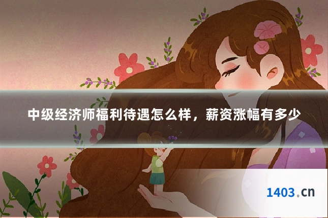 中级经济师福利待遇怎么样，薪资涨幅有多少
