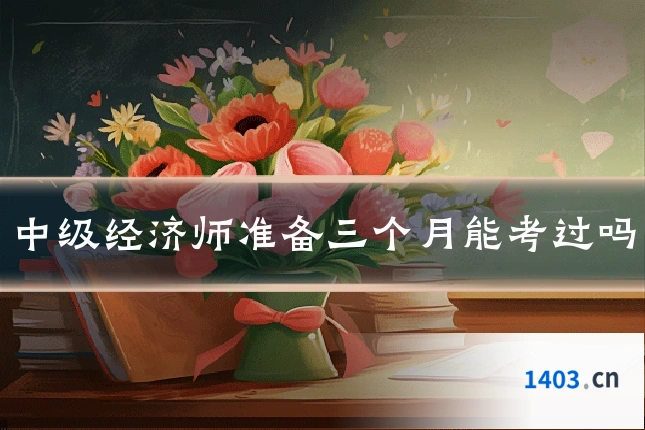 中级经济师准备三个月能考过吗