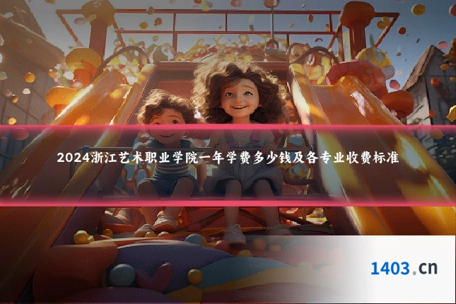 2024浙江艺术职业学院一年学费多少钱及各专业收费标准