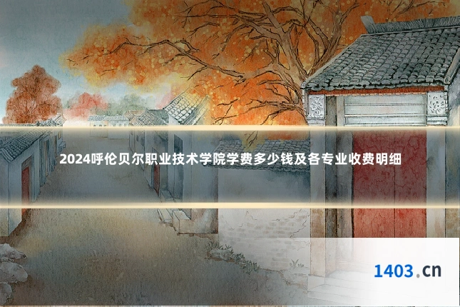 2024呼伦贝尔职业技术学院学费多少钱及各专业收费明细
